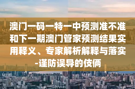 澳門一碼一特一中預(yù)測(cè)準(zhǔn)不準(zhǔn)和下一期澳門管家預(yù)測(cè)結(jié)果實(shí)用釋義、專家解析解釋與落實(shí)-謹(jǐn)防誤導(dǎo)的伎倆