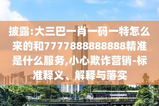 披露:大三巴一肖一碼一特怎么來的和7777888888888精準(zhǔn)是什么服務(wù),小心欺詐營銷-標(biāo)準(zhǔn)釋義、解釋與落實
