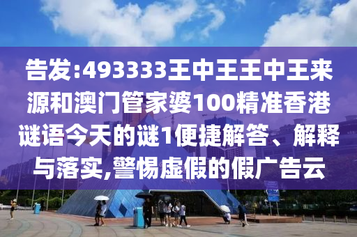告發(fā):493333王中王王中王來源和澳門管家婆100精準(zhǔn)香港謎語今天的謎1便捷解答、解釋與落實,警惕虛假的假廣告云