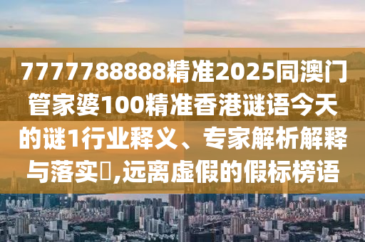 7777788888精準(zhǔn)2025同澳門(mén)管家婆100精準(zhǔn)香港謎語(yǔ)今天的謎1行業(yè)釋義、專(zhuān)家解析解釋與落實(shí)?,遠(yuǎn)離虛假的假標(biāo)榜語(yǔ)