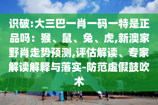 識破:大三巴一肖一碼一特是正品嗎：猴、鼠、兔、虎,新澳家野肖走勢預測,評估解讀、專家解讀解釋與落實-防范虛假鼓吹術(shù)