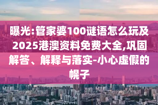 曝光:管家婆100謎語怎么玩及2025港澳資料免費大全,鞏固解答、解釋與落實-小心虛假的幌子