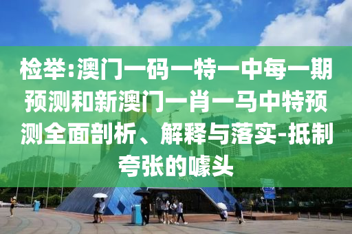 檢舉:澳門一碼一特一中每一期預(yù)測和新澳門一肖一馬中特預(yù)測全面剖析、解釋與落實-抵制夸張的噱頭