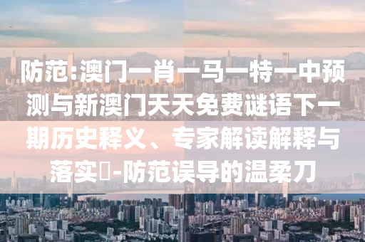 防范:澳門一肖一馬一特一中預(yù)測與新澳門天天免費(fèi)謎語下一期歷史釋義、專家解讀解釋與落實(shí)?-防范誤導(dǎo)的溫柔刀