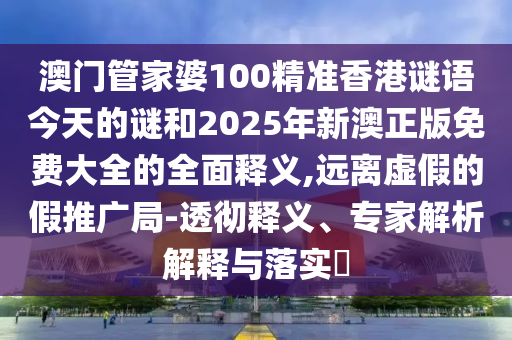 澳門管家婆100精準(zhǔn)香港謎語今天的謎和2025年新澳正版免費(fèi)大全的全面釋義,遠(yuǎn)離虛假的假推廣局-透徹釋義、專家解析解釋與落實(shí)?