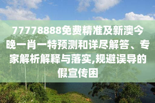 77778888免費精準及新澳今晚一肖一特預(yù)測和詳盡解答、專家解析解釋與落實,規(guī)避誤導(dǎo)的假宣傳困