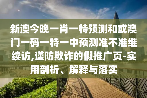 新澳今晚一肖一特預(yù)測和或澳門一碼一特一中預(yù)測準(zhǔn)不準(zhǔn)繼續(xù)訪,謹(jǐn)防欺詐的假推廣頁-實(shí)用剖析、解釋與落實(shí)