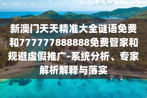 新澳門天天精準(zhǔn)大全謎語免費(fèi)和777777888888免費(fèi)管家和規(guī)避虛假推廣-系統(tǒng)分析、專家解析解釋與落實(shí)