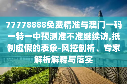 77778888免費(fèi)精準(zhǔn)與澳門(mén)一碼一特一中預(yù)測(cè)準(zhǔn)不準(zhǔn)繼續(xù)訪(fǎng),抵制虛假的表象-風(fēng)控剖析、專(zhuān)家解析解釋與落實(shí)