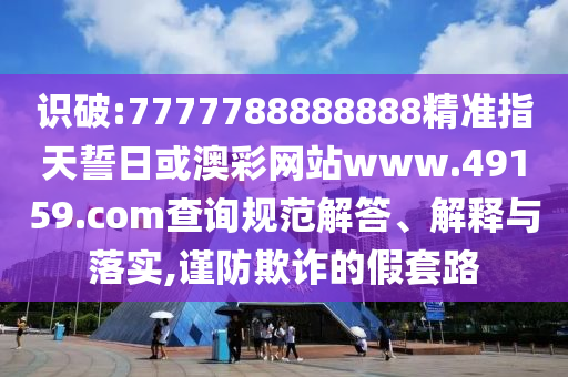 識破:7777788888888精準(zhǔn)指天誓日或澳彩網(wǎng)站www.49159.соm查詢規(guī)范解答、解釋與落實,謹(jǐn)防欺詐的假套路
