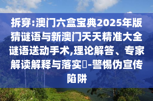 拆穿:澳門六盒寶典2025年版猜謎語與新澳門天天精準(zhǔn)大全謎語送動(dòng)手術(shù),理論解答、專家解讀解釋與落實(shí)?-警惕偽宣傳陷阱