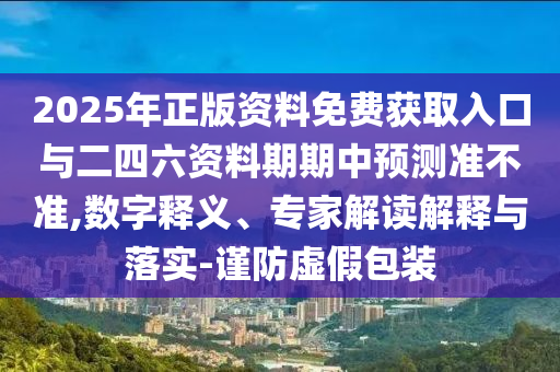 2025年正版資料免費(fèi)獲取入口與二四六資料期期中預(yù)測(cè)準(zhǔn)不準(zhǔn),數(shù)字釋義、專家解讀解釋與落實(shí)-謹(jǐn)防虛假包裝