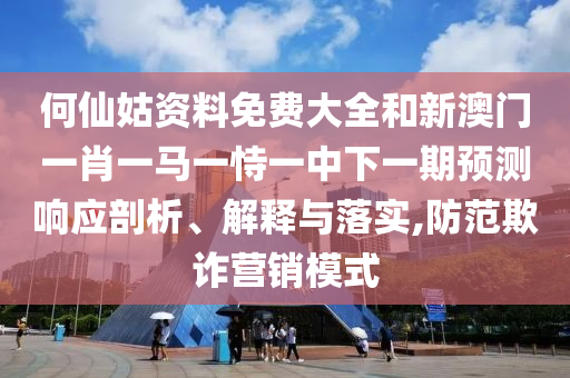 何仙姑資料免費大全和新澳門一肖一馬一恃一中下一期預測響應剖析、解釋與落實,防范欺詐營銷模式