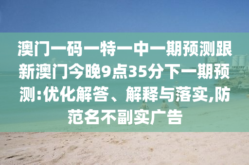 澳門(mén)一碼一特一中一期預(yù)測(cè)跟新澳門(mén)今晚9點(diǎn)35分下一期預(yù)測(cè):優(yōu)化解答、解釋與落實(shí),防范名不副實(shí)廣告