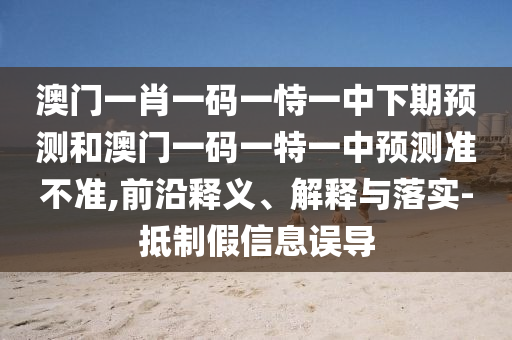 澳門一肖一碼一恃一中下期預(yù)測(cè)和澳門一碼一特一中預(yù)測(cè)準(zhǔn)不準(zhǔn),前沿釋義、解釋與落實(shí)-抵制假信息誤導(dǎo)
