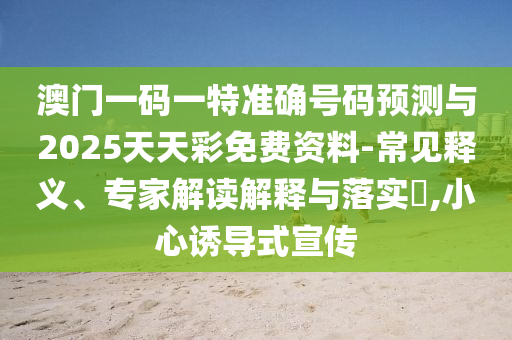澳門一碼一特準確號碼預測與2025天天彩免費資料-常見釋義、專家解讀解釋與落實?,小心誘導式宣傳