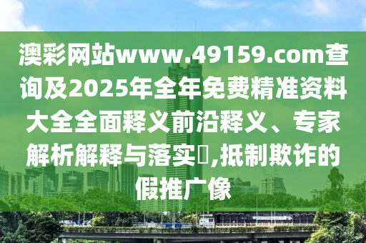 澳彩網(wǎng)站www.49159.соm查詢及2025年全年免費精準資料大全全面釋義前沿釋義、專家解析解釋與落實?,抵制欺詐的假推廣像
