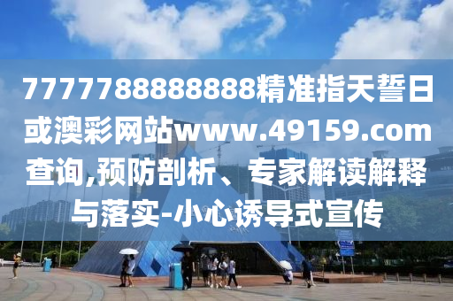 7777788888888精準(zhǔn)指天誓日或澳彩網(wǎng)站www.49159.соm查詢,預(yù)防剖析、專家解讀解釋與落實-小心誘導(dǎo)式宣傳