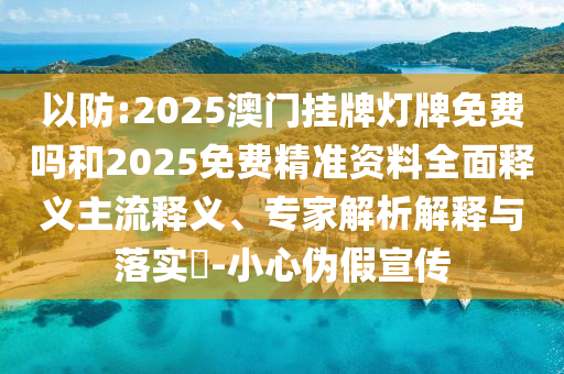以防:2025澳門掛牌燈牌免費(fèi)嗎和2025免費(fèi)精準(zhǔn)資料全面釋義主流釋義、專家解析解釋與落實(shí)?-小心偽假宣傳