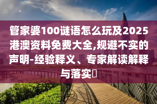 管家婆100謎語怎么玩及2025港澳資料免費大全,規(guī)避不實的聲明-經驗釋義、專家解讀解釋與落實?