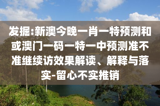 發(fā)掘:新澳今晚一肖一特預測和或澳門一碼一特一中預測準不準繼續(xù)訪效果解讀、解釋與落實-留心不實推銷