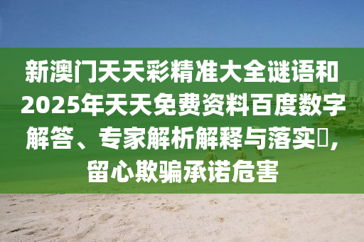新澳門天天彩精準大全謎語和2025年天天免費資料百度數(shù)字解答、專家解析解釋與落實?,留心欺騙承諾危害
