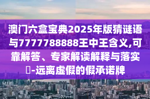 澳門六盒寶典2025年版猜謎語與7777788888王中王含義,可靠解答、專家解讀解釋與落實(shí)?-遠(yuǎn)離虛假的假承諾牌