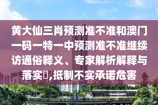 黃大仙三肖預(yù)測準(zhǔn)不準(zhǔn)和澳門一碼一特一中預(yù)測準(zhǔn)不準(zhǔn)繼續(xù)訪通俗釋義、專家解析解釋與落實(shí)?,抵制不實(shí)承諾危害