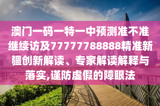 澳門一碼一特一中預(yù)測準(zhǔn)不準(zhǔn)繼續(xù)訪及77777788888精準(zhǔn)新疆創(chuàng)新解讀、專家解讀解釋與落實(shí),謹(jǐn)防虛假的障眼法