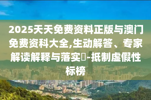 2025天天免費(fèi)資料正版與澳門免費(fèi)資科大全,生動(dòng)解答、專家解讀解釋與落實(shí)?-抵制虛假性標(biāo)榜