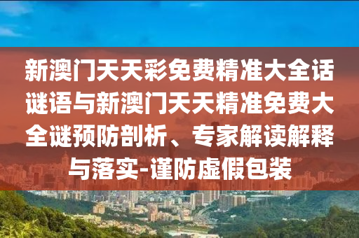 新澳門天天彩免費(fèi)精準(zhǔn)大全話謎語與新澳門天天精準(zhǔn)免費(fèi)大全謎預(yù)防剖析、專家解讀解釋與落實(shí)-謹(jǐn)防虛假包裝