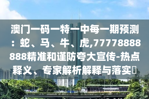澳門一碼一特一中每一期預(yù)測：蛇、馬、牛、虎,77778888888精準和謹防夸大宣傳-熱點釋義、專家解析解釋與落實?