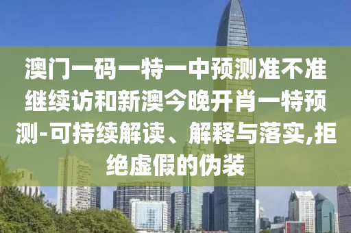 澳門一碼一特一中預測準不準繼續(xù)訪和新澳今晚開肖一特預測-可持續(xù)解讀、解釋與落實,拒絕虛假的偽裝