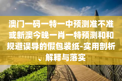 澳門一碼一特一中預(yù)測準(zhǔn)不準(zhǔn)或新澳今晚一肖一特預(yù)測和和規(guī)避誤導(dǎo)的假包裝紙-實用剖析、解釋與落實