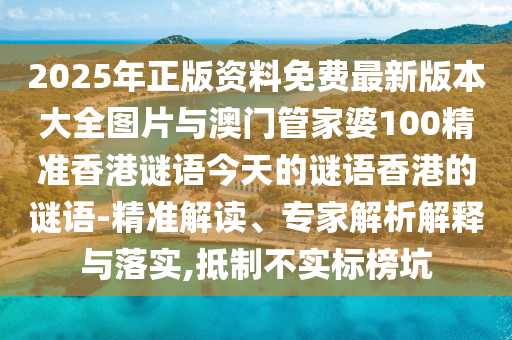 2025年正版資料免費(fèi)最新版本大全圖片與澳門管家婆100精準(zhǔn)香港謎語(yǔ)今天的謎語(yǔ)香港的謎語(yǔ)-精準(zhǔn)解讀、專家解析解釋與落實(shí),抵制不實(shí)標(biāo)榜坑