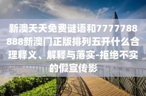 新澳天天免費謎語和7777788888新澳門正版排列五開什么合理釋義、解釋與落實-拒絕不實的假宣傳影