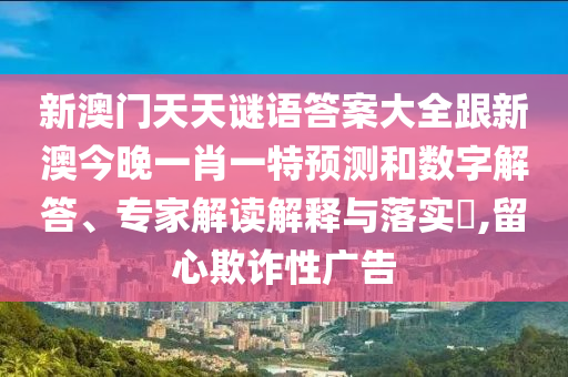 新澳門天天謎語答案大全跟新澳今晚一肖一特預(yù)測和數(shù)字解答、專家解讀解釋與落實?,留心欺詐性廣告