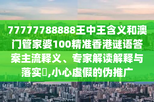77777788888王中王含義和澳門管家婆100精準(zhǔn)香港謎語答案主流釋義、專家解讀解釋與落實?,小心虛假的偽推廣