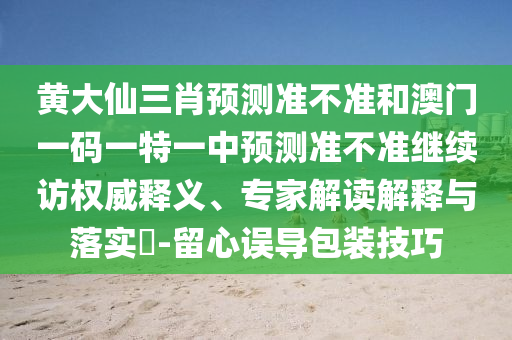 黃大仙三肖預(yù)測(cè)準(zhǔn)不準(zhǔn)和澳門一碼一特一中預(yù)測(cè)準(zhǔn)不準(zhǔn)繼續(xù)訪權(quán)威釋義、專家解讀解釋與落實(shí)?-留心誤導(dǎo)包裝技巧