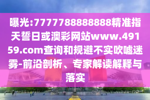 曝光:7777788888888精準(zhǔn)指天誓日或澳彩網(wǎng)站www.49159.соm查詢和規(guī)避不實吹噓迷霧-前沿剖析、專家解讀解釋與落實