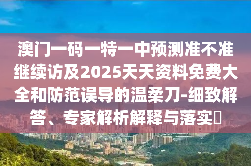 澳門一碼一特一中預測準不準繼續(xù)訪及2025天天資料免費大全和防范誤導的溫柔刀-細致解答、專家解析解釋與落實?