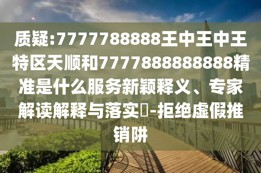 質(zhì)疑:7777788888王中王中王特區(qū)天順和7777888888888精準(zhǔn)是什么服務(wù)新穎釋義、專家解讀解釋與落實(shí)?-拒絕虛假推銷阱