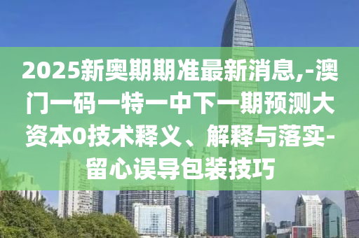 2025新奧期期準(zhǔn)最新消息,-澳門(mén)一碼一特一中下一期預(yù)測(cè)大資本0技術(shù)釋義、解釋與落實(shí)-留心誤導(dǎo)包裝技巧