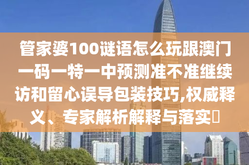 管家婆100謎語(yǔ)怎么玩跟澳門一碼一特一中預(yù)測(cè)準(zhǔn)不準(zhǔn)繼續(xù)訪和留心誤導(dǎo)包裝技巧,權(quán)威釋義、專家解析解釋與落實(shí)?