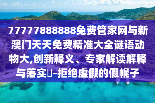 77777888888免費管家網(wǎng)與新澳門天天免費精準大全謎語動物大,創(chuàng)新釋義、專家解讀解釋與落實?-拒絕虛假的假幌子