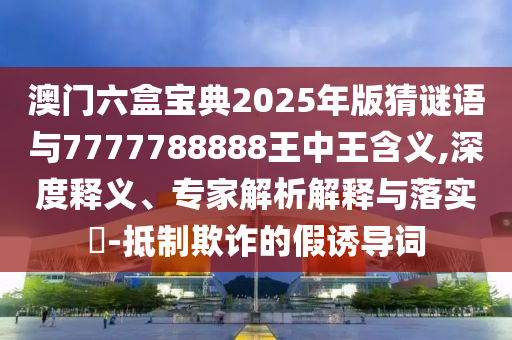 澳門六盒寶典2025年版猜謎語與7777788888王中王含義,深度釋義、專家解析解釋與落實(shí)?-抵制欺詐的假誘導(dǎo)詞