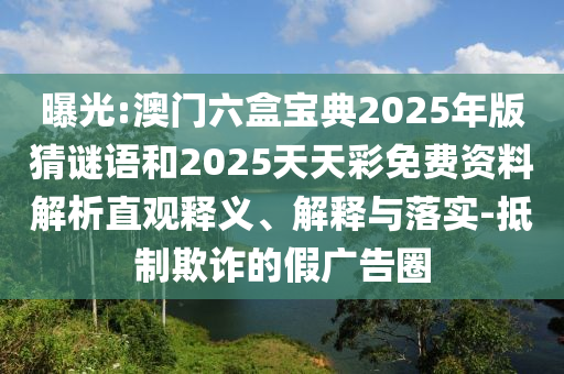 曝光:澳門六盒寶典2025年版猜謎語(yǔ)和2025天天彩免費(fèi)資料解析直觀釋義、解釋與落實(shí)-抵制欺詐的假?gòu)V告圈
