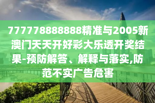 777778888888精準(zhǔn)與2005新澳門天天開好彩大樂透開獎(jiǎng)結(jié)果-預(yù)防解答、解釋與落實(shí),防范不實(shí)廣告危害