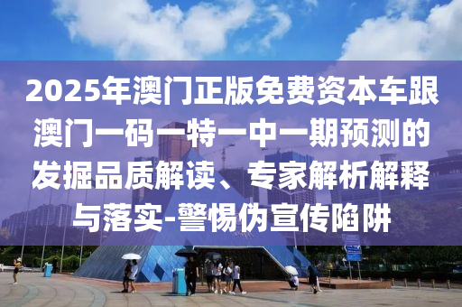 2025年澳門正版免費資本車跟澳門一碼一特一中一期預測的發(fā)掘品質(zhì)解讀、專家解析解釋與落實-警惕偽宣傳陷阱