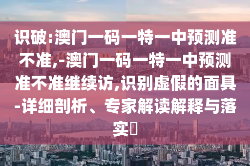 識破:澳門一碼一特一中預測準不準,-澳門一碼一特一中預測準不準繼續(xù)訪,識別虛假的面具-詳細剖析、專家解讀解釋與落實?
